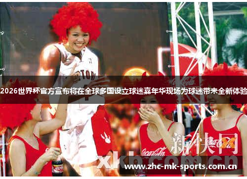 2026世界杯官方宣布将在全球多国设立球迷嘉年华现场为球迷带来全新体验 2026世界杯官方宣布将在全球多国设立球迷嘉年华现场为球迷带来全新体验