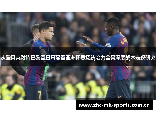 从登贝莱对阵巴黎圣日耳曼看亚洲杯赛场统治力全景深度战术表现研究 从登贝莱对阵巴黎圣日耳曼看亚洲杯赛场统治力全景深度战术表现研究